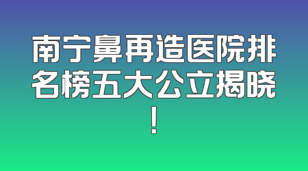 南宁鼻再造医院排名榜五大公立揭晓！