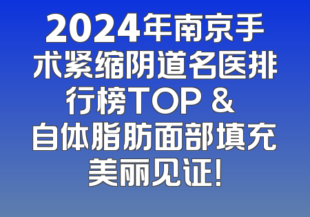 2024年南京手术紧缩阴道名医排行榜TOP & 自体脂肪面部填充美丽见证！