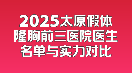 2025太原假体隆胸前三医院医生名单与实力对比