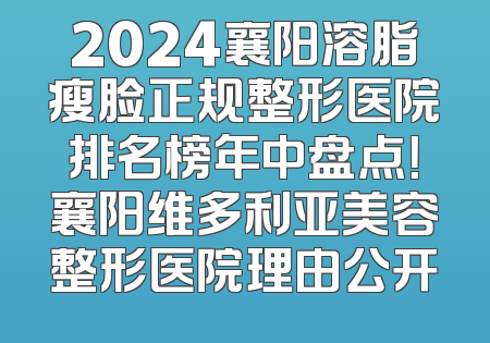 2024襄阳溶脂瘦脸正规整形医院排名榜年中盘点！襄阳维多利亚美容整形医院理由公开