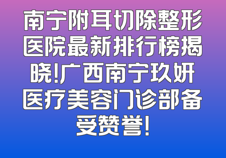 南宁附耳切除整形医院最新排行榜揭晓！广西南宁玖妍医疗美容门诊部备受赞誉！
