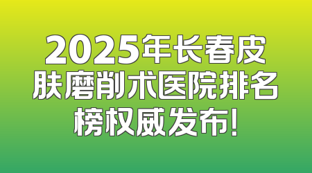 2025年长春皮肤磨削术医院排名榜权威发布！