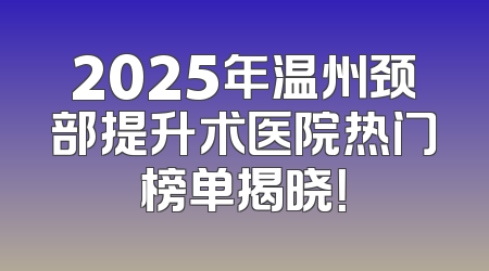 2025年温州颈部提升术医院热门榜单揭晓！