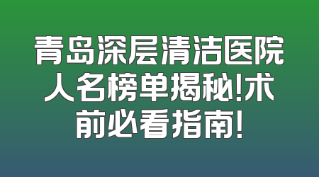 青岛深层清洁医院人名榜单揭秘！术前必看指南！
