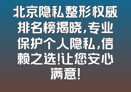 北京隐私整形权威排名榜揭晓，专业保护个人隐私，信赖之选！让您安心满意！