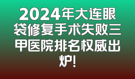 2024年大连眼袋修复手术失败三甲医院排名权威出炉！