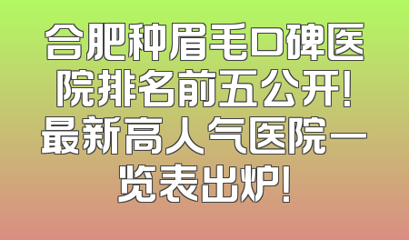 合肥种眉毛口碑医院排名前五公开！最新高人气医院一览表出炉！