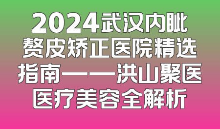 2024武汉内眦赘皮矫正医院精选指南——洪山聚医医疗美容全解析