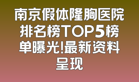 南京假体隆胸医院排名榜TOP5榜单曝光！最新资料呈现