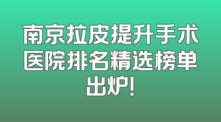 南京拉皮提升手术医院排名精选榜单出炉！