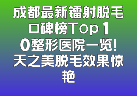 成都最新镭射脱毛口碑榜Top 10整形医院一览！天之美脱毛效果惊艳