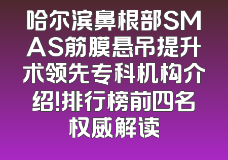 哈尔滨鼻根部SMAS筋膜悬吊提升术领先专科机构介绍！排行榜前四名权威解读