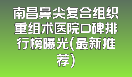 南昌鼻尖复合组织重组术医院口碑排行榜曝光（最新推荐）