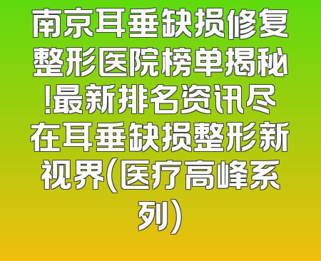 南京耳垂缺损修复整形医院榜单揭秘！最新排名资讯尽在耳垂缺损整形新视界（医疗高峰系列）