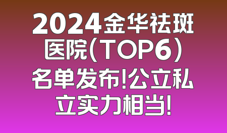 2024金华祛斑医院（TOP6）名单发布！公立私立实力相当！