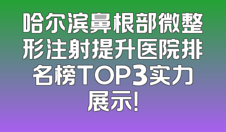 哈尔滨鼻根部微整形注射提升医院排名榜TOP3实力展示！