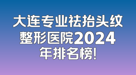 大连专业祛抬头纹整形医院2024年排名榜！