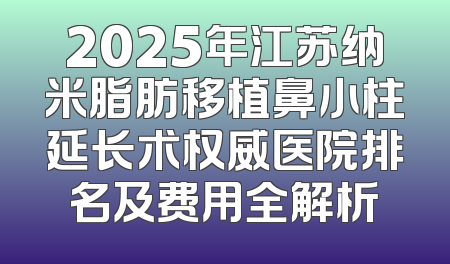 2025年江苏纳米脂肪移植鼻小柱延长术权威医院排名及费用全解析