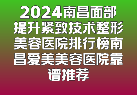 2024南昌面部提升紧致技术整形美容医院排行榜南昌爱美美容医院靠谱推荐