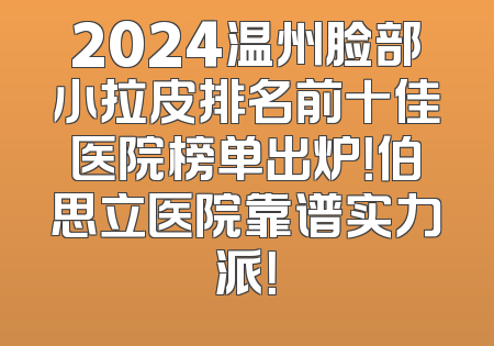 2024温州脸部小拉皮排名前十佳医院榜单出炉！伯思立医院靠谱实力派！
