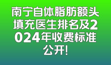 南宁自体脂肪额头填充医生排名及2024年收费标准公开！