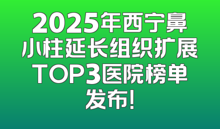 2025年西宁鼻小柱延长组织扩展TOP3医院榜单发布！