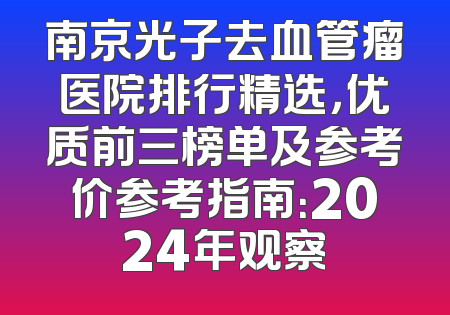 南京光子去血管瘤医院排行精选，优质前三榜单及参考价参考指南：2024年观察