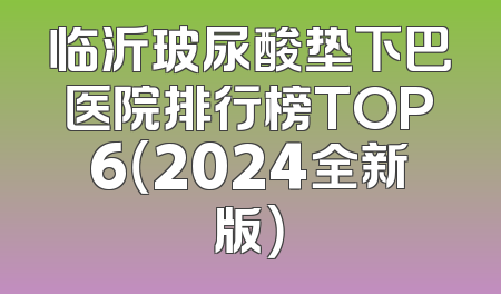 临沂玻尿酸垫下巴医院排行榜TOP6（2024全新版）