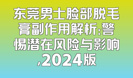 东莞男士脸部脱毛膏副作用解析：警惕潜在风险与影响，2024版