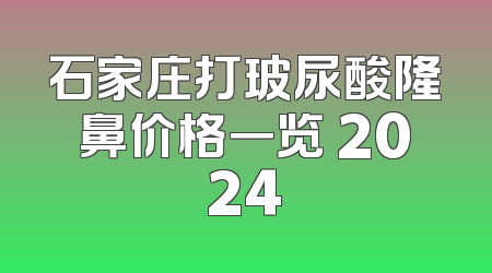 石家庄打玻尿酸隆鼻价格一览 2024