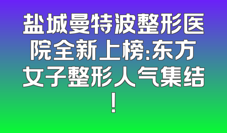 盐城曼特波整形医院全新上榜：东方女子整形人气集结！