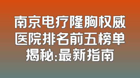 南京电疗隆胸权威医院排名前五榜单揭秘：最新指南
