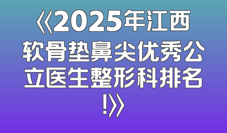 《2025年江西软骨垫鼻尖优秀公立医生整形科排名！》