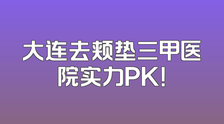 大连去颊垫三甲医院实力PK！