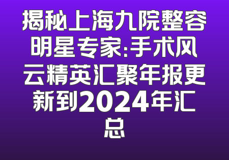 揭秘上海九院整容明星专家：手术风云精英汇聚年报更新到2024年汇总