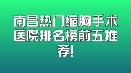 南昌热门缩胸手术医院排名榜前五推荐！