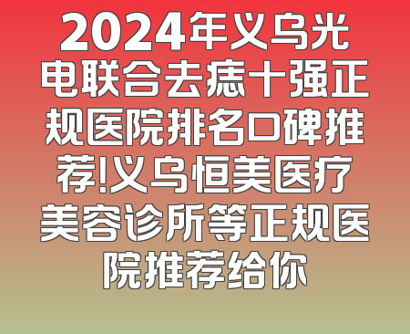 2024年义乌光电联合去痣十强正规医院排名口碑推荐！义乌恒美医疗美容诊所等正规医院推荐给你