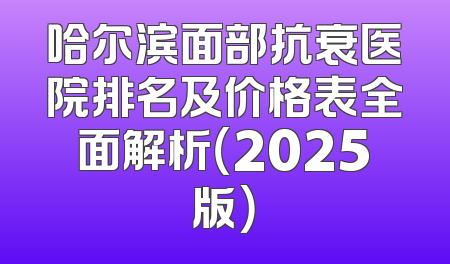 哈尔滨面部抗衰医院排名及价格表全面解析（2025版）