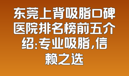 东莞上背吸脂口碑医院排名榜前五介绍：专业吸脂，信赖之选