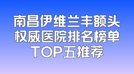 南昌伊维兰丰额头权威医院排名榜单TOP五推荐