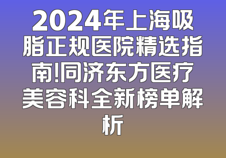 2024年上海吸脂正规医院精选指南！同济东方医疗美容科全新榜单解析