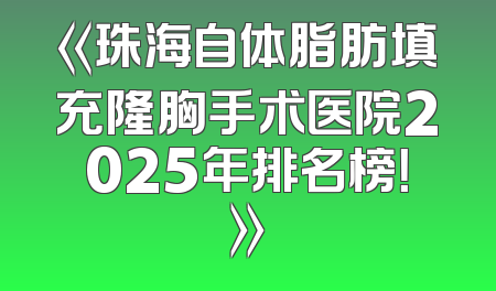 《珠海自体脂肪填充隆胸手术医院2025年排名榜！》