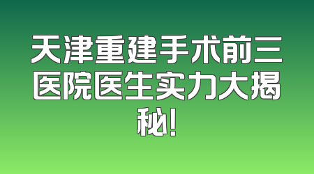 天津重建手术前三医院医生实力大揭秘！