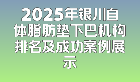 2025年银川自体脂肪垫下巴机构排名及成功案例展示