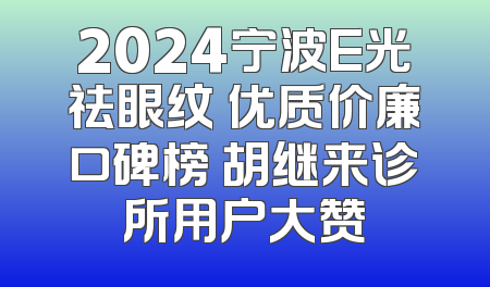 2024宁波E光祛眼纹 优质价廉口碑榜 胡继来诊所用户大赞