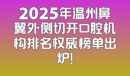 2025年温州鼻翼外侧切开口腔机构排名权威榜单出炉！