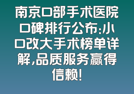 南京口部手术医院口碑排行公布：小口改大手术榜单详解，品质服务赢得信赖！