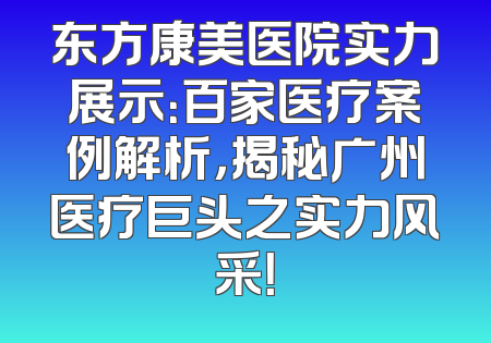 东方康美医院实力展示：百家医疗案例解析，揭秘广州医疗巨头之实力风采！