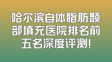哈尔滨自体脂肪颞部填充医院排名前五名深度评测!