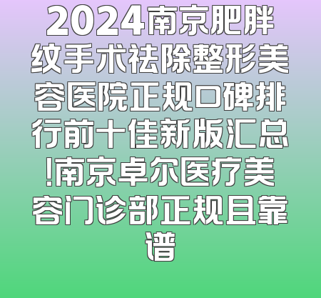 2024南京肥胖纹手术祛除整形美容医院正规口碑排行前十佳新版汇总！南京卓尔医疗美容门诊部正规且靠谱
